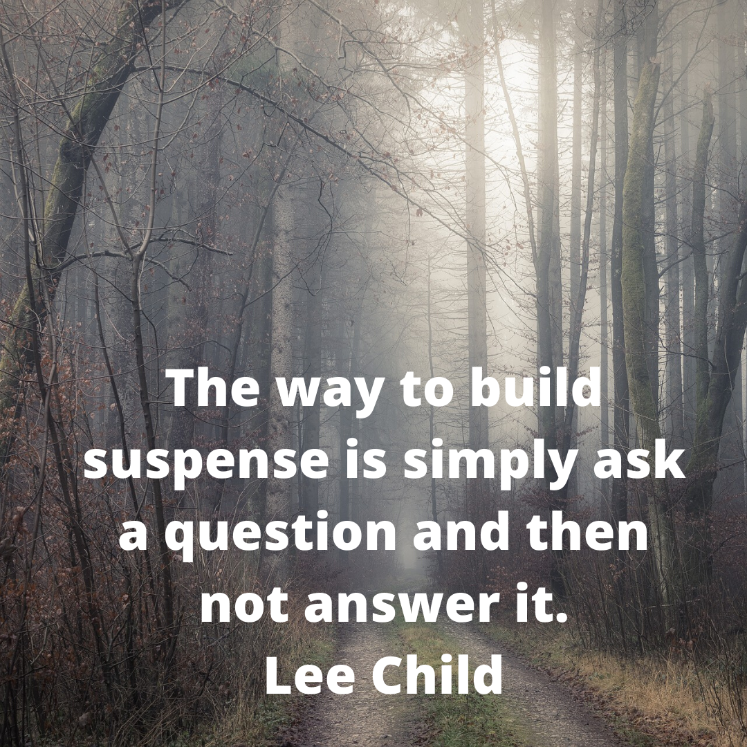 The way to build suspense is simply ask a question and then not answer it. Lee Child